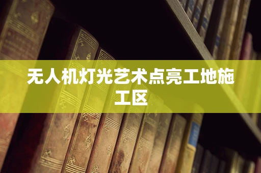 无人机灯光艺术点亮工地施工区