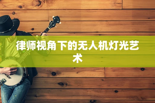 律师视角下的无人机灯光艺术