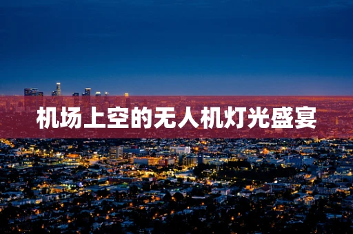 机场上空的无人机灯光盛宴