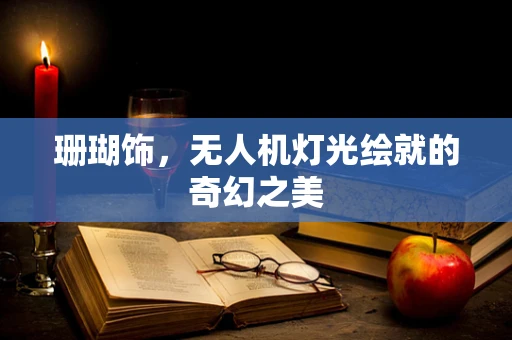 珊瑚饰，无人机灯光绘就的奇幻之美