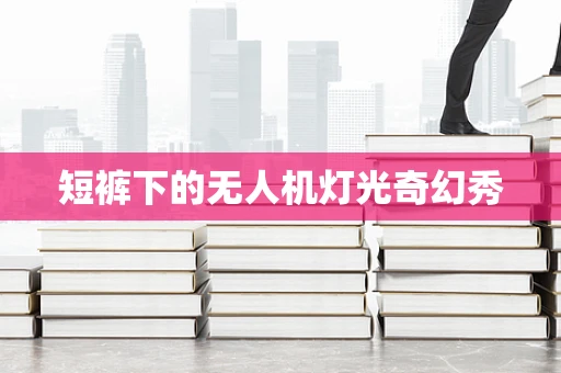 短裤下的无人机灯光奇幻秀