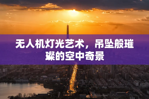 无人机灯光艺术，吊坠般璀璨的空中奇景