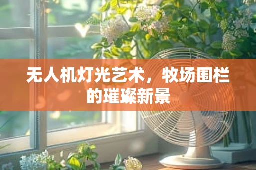 无人机灯光艺术，牧场围栏的璀璨新景