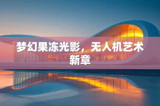 梦幻果冻光影，无人机艺术新章