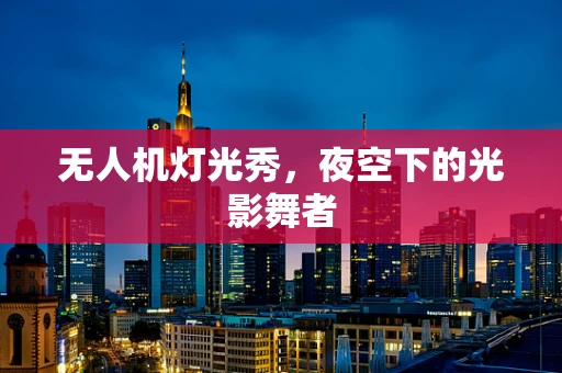 无人机灯光秀，夜空下的光影舞者