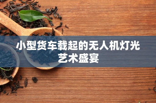 小型货车载起的无人机灯光艺术盛宴
