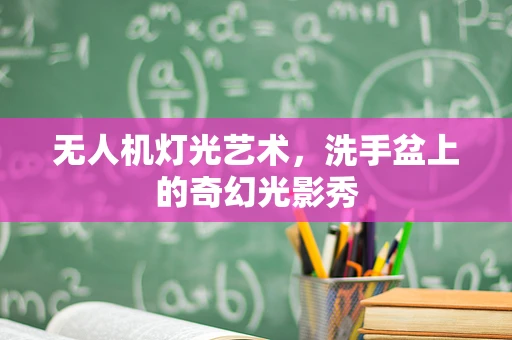 无人机灯光艺术，洗手盆上的奇幻光影秀