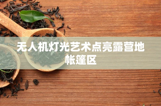 无人机灯光艺术点亮露营地帐篷区