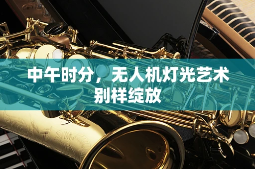 中午时分，无人机灯光艺术别样绽放