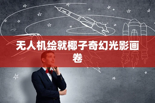 无人机绘就椰子奇幻光影画卷
