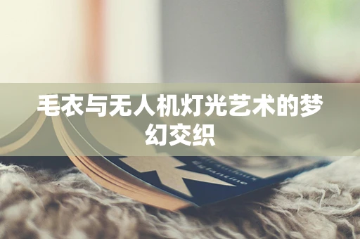 毛衣与无人机灯光艺术的梦幻交织