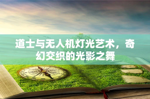 道士与无人机灯光艺术，奇幻交织的光影之舞