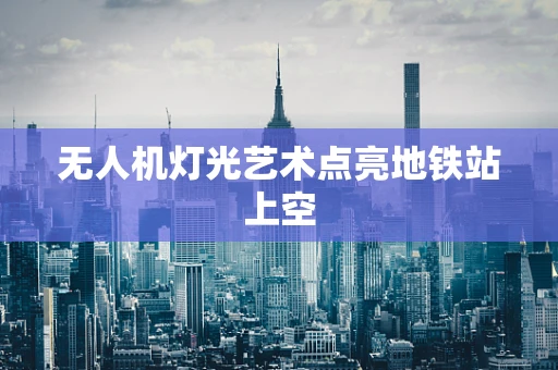 无人机灯光艺术点亮地铁站上空
