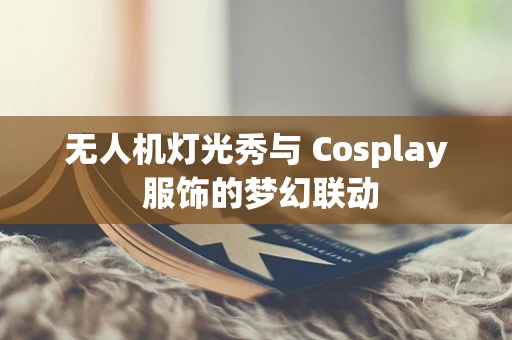 无人机灯光秀与 Cosplay 服饰的梦幻联动