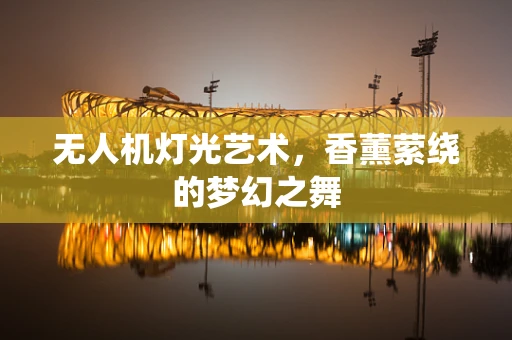 无人机灯光艺术，香薰萦绕的梦幻之舞