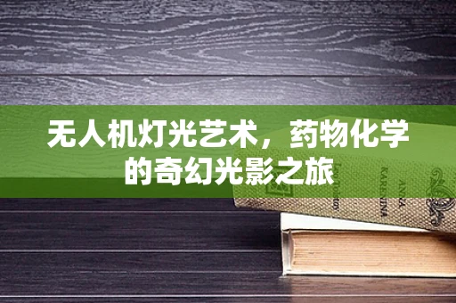 无人机灯光艺术，药物化学的奇幻光影之旅