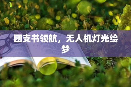 团支书领航，无人机灯光绘梦