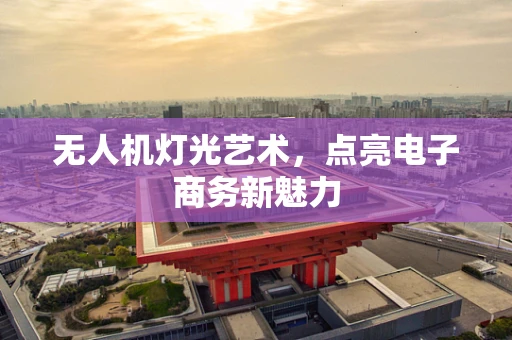 无人机灯光艺术，点亮电子商务新魅力