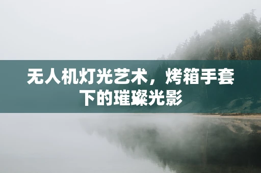 无人机灯光艺术，烤箱手套下的璀璨光影
