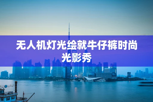 无人机灯光绘就牛仔裤时尚光影秀