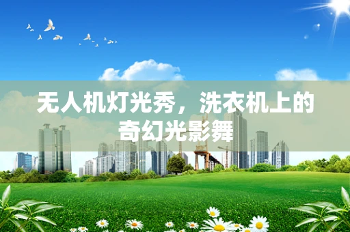 无人机灯光秀，洗衣机上的奇幻光影舞