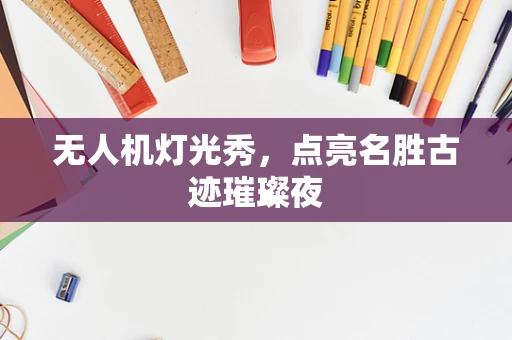 无人机灯光秀，点亮名胜古迹璀璨夜