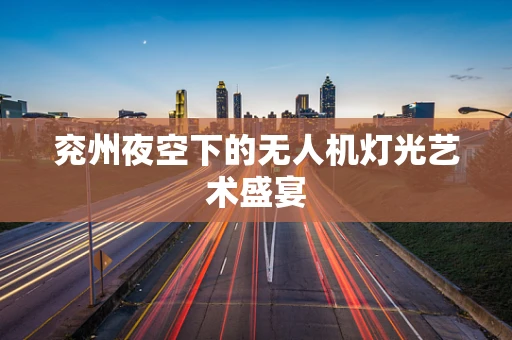 兖州夜空下的无人机灯光艺术盛宴