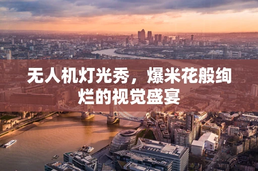 无人机灯光秀，爆米花般绚烂的视觉盛宴