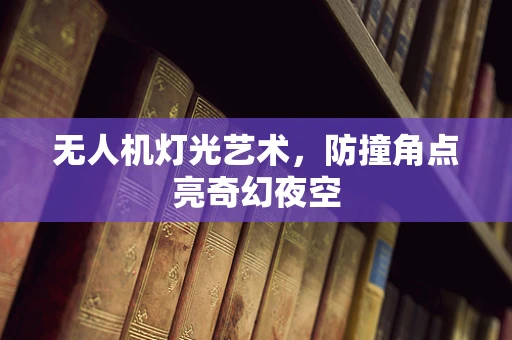 无人机灯光艺术，防撞角点亮奇幻夜空