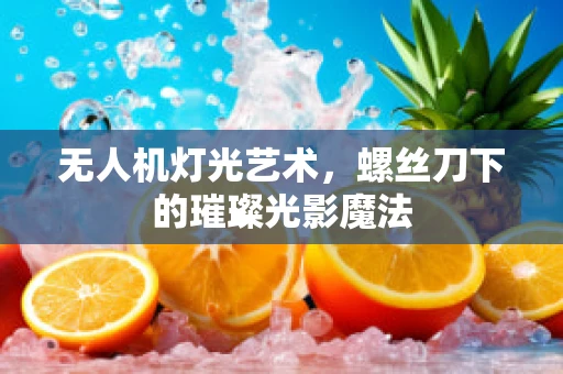 无人机灯光艺术，螺丝刀下的璀璨光影魔法