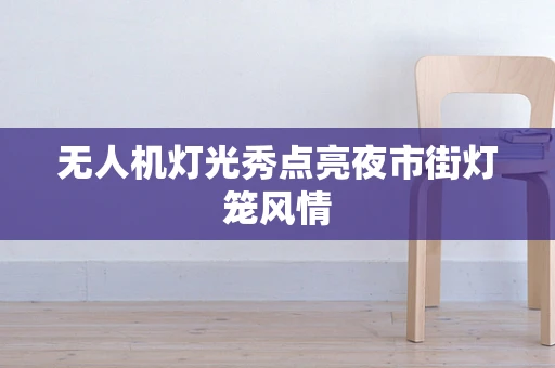 无人机灯光秀点亮夜市街灯笼风情