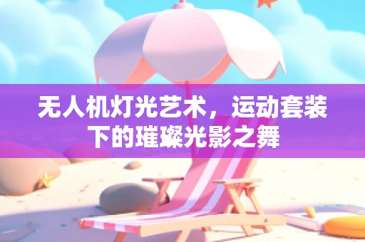 无人机灯光艺术，运动套装下的璀璨光影之舞
