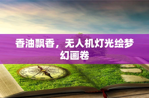 香油飘香，无人机灯光绘梦幻画卷