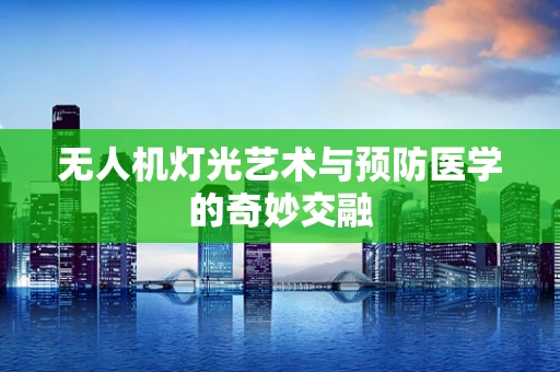 无人机灯光艺术与预防医学的奇妙交融