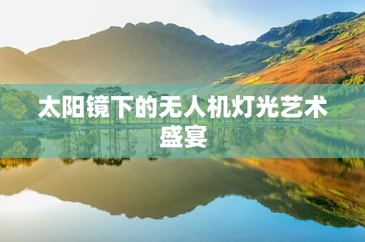 太阳镜下的无人机灯光艺术盛宴