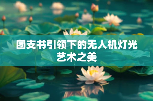 团支书引领下的无人机灯光艺术之美
