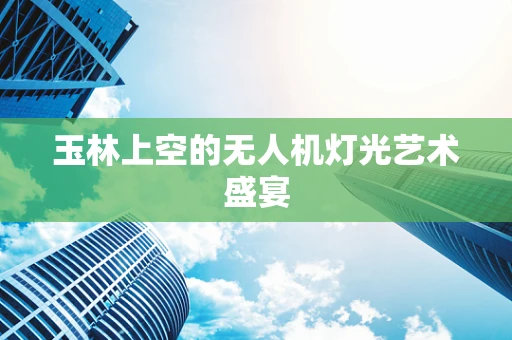 玉林上空的无人机灯光艺术盛宴