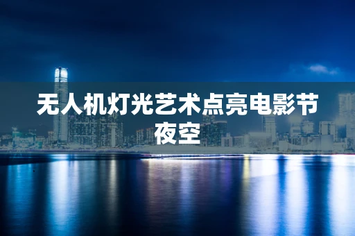 无人机灯光艺术点亮电影节夜空