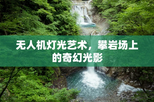 无人机灯光艺术，攀岩场上的奇幻光影