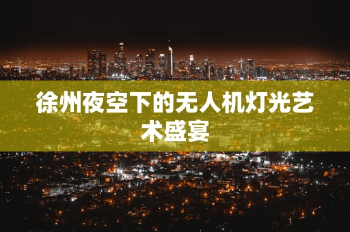 徐州夜空下的无人机灯光艺术盛宴