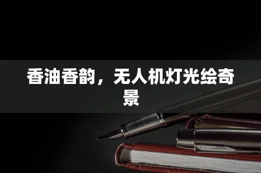 香油香韵，无人机灯光绘奇景