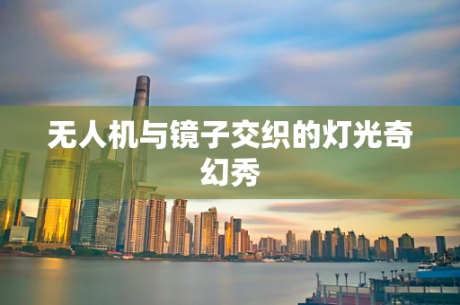 无人机与镜子交织的灯光奇幻秀