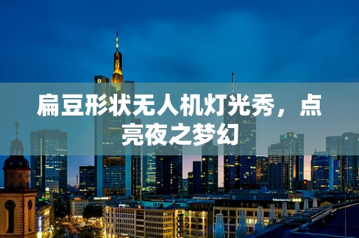 扁豆形状无人机灯光秀，点亮夜之梦幻