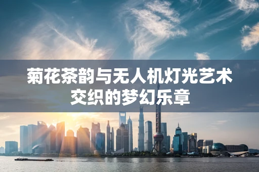 菊花茶韵与无人机灯光艺术交织的梦幻乐章