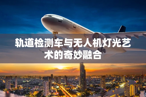 轨道检测车与无人机灯光艺术的奇妙融合