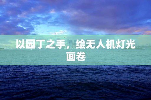 以园丁之手，绘无人机灯光画卷