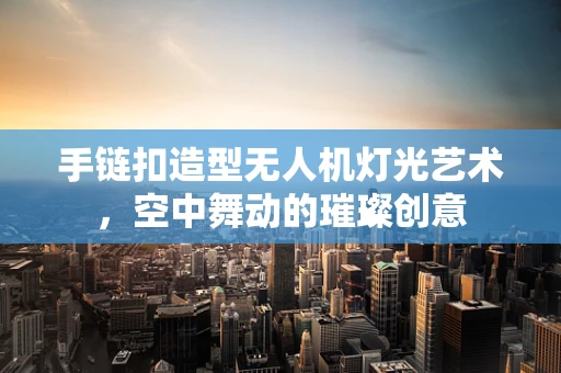手链扣造型无人机灯光艺术，空中舞动的璀璨创意