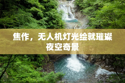 焦作，无人机灯光绘就璀璨夜空奇景