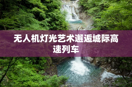 无人机灯光艺术邂逅城际高速列车