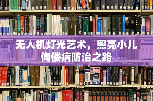 无人机灯光艺术，照亮小儿佝偻病防治之路